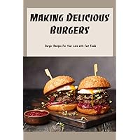 Making Delicious Burgers: Burger Recipes For Your Love with Fast Foods: How to make burgers Making Delicious Burgers: Burger Recipes For Your Love with Fast Foods: How to make burgers Paperback Kindle