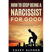 How To Stop Being a Narcissist for Good: Step By Step Guide on How to Stop Being Narcissistic So as To Build Thriving Healthy Relationships