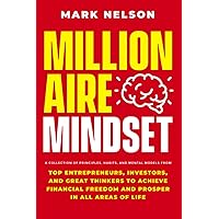 Millionaire Mindset: A Collection of Principles, Habits, and Mental Models From Top Entrepreneurs, Investors, and Great Thinkers to Achieve Financial Freedom and Prosper in All Areas of Life