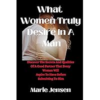 What Women Truly Desire In A Man : Discover The Secrets And Qualities Of A Good Partner That Every Woman Will Aspire To Have Before Submitting To Him. What Women Truly Desire In A Man : Discover The Secrets And Qualities Of A Good Partner That Every Woman Will Aspire To Have Before Submitting To Him. Kindle Paperback