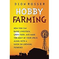 Hobby Farming: How You Can Raise Livestock, Grow Food, and Make the Most of Your Space along with a Guide on Growing Potatoes (Self-sustaining)