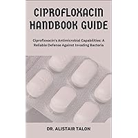 CIPROFLOXACIN HANDBOOK GUIDE: Ciprofloxacin's Antimicrobial Capabilities: A Reliable Defense Against Invading Bacteria CIPROFLOXACIN HANDBOOK GUIDE: Ciprofloxacin's Antimicrobial Capabilities: A Reliable Defense Against Invading Bacteria Paperback