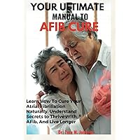 YOUR ULTIMATE MANUAL TO AFIB CURE: Learn How To Cure Your Atrial Fibrillation Naturally, Understand Secrets to Thrive With AFib, And Live Longer YOUR ULTIMATE MANUAL TO AFIB CURE: Learn How To Cure Your Atrial Fibrillation Naturally, Understand Secrets to Thrive With AFib, And Live Longer Paperback Kindle