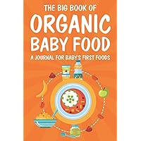 The Big Book Of Organic Baby Food, A Journal For Baby's First Foods: Baby Food Intake Monitoring Journal, Meal Planning Notebook For Your Baby, New Food Log