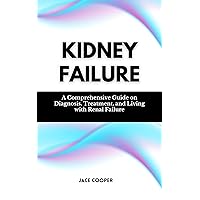 KIDNEY FAILURE: A Comprehensive Guide on Diagnosis, Treatment, and Living with Renal Failure KIDNEY FAILURE: A Comprehensive Guide on Diagnosis, Treatment, and Living with Renal Failure Kindle Paperback