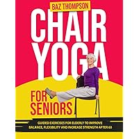 Chair Yoga for Seniors: Guided Exercises for Elderly to Improve Balance, Flexibility and Increase Strength After 60 (Strength Training for Seniors) Chair Yoga for Seniors: Guided Exercises for Elderly to Improve Balance, Flexibility and Increase Strength After 60 (Strength Training for Seniors) Paperback Kindle Hardcover