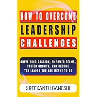 How to Overcome Leadership Challenges: Drive Your Passion, Empower Teams, Foster Growth and Become the Leader You are Meant to be (Learning How to Lead)