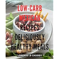 Low-carb Mexican Recipes: Deliciously Healthy Meals.: Mexican Flavors Meets Low-Carb Eating: Savor The Goodness In These Nutritious Dishes.