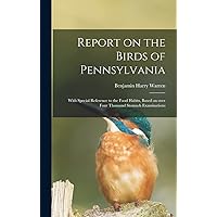 Report on the Birds of Pennsylvania: With Special Reference to the Food Habits, Based on Over Four Thousand Stomach Examinations Report on the Birds of Pennsylvania: With Special Reference to the Food Habits, Based on Over Four Thousand Stomach Examinations Hardcover Paperback