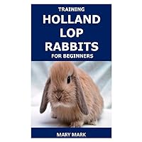 TRAINING HOLLAND LOP RABBITS FOR BEGINNERS TRAINING HOLLAND LOP RABBITS FOR BEGINNERS Paperback