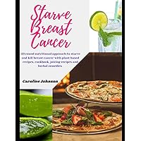 Starve Breast Cancer: All round nutritional approach to starve and kill breast cancer with plant based Anti-Cancer recipes, cancer diet cookbook, juicing recipes and herbal remedies Starve Breast Cancer: All round nutritional approach to starve and kill breast cancer with plant based Anti-Cancer recipes, cancer diet cookbook, juicing recipes and herbal remedies Paperback Kindle