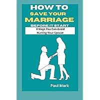 How To Save Your Marriage Before It Starts: 8 Ways You can Avoid Hurting Your Spouse How To Save Your Marriage Before It Starts: 8 Ways You can Avoid Hurting Your Spouse Paperback Kindle
