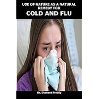 USE OF NATURE AS A NATURAL REMEDY FOR COLD AND FLU USE OF NATURE AS A NATURAL REMEDY FOR COLD AND FLU Kindle Paperback