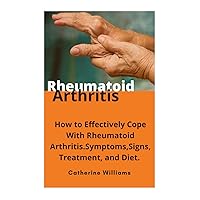 RHEUMATOID ARTHRITIS, How to Effectively Cope with Rheumatoid Arthritis. Symptoms, Signs , Treatment and Diet.