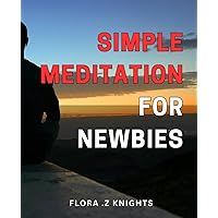 Simple Meditation for Newbies: Master the Art of Relaxation with Beginner-Friendly Meditation Techniques