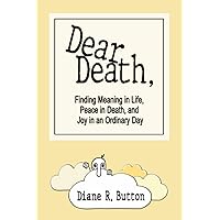 Dear Death,: Finding Meaning in Life, Peace in Death, and Joy in an Ordinary Day Dear Death,: Finding Meaning in Life, Peace in Death, and Joy in an Ordinary Day Paperback Kindle
