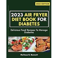 2023 Air Fryer Diet Book For Diabetes: Delicious Food Recipes To Manage Diabetes 2023 Air Fryer Diet Book For Diabetes: Delicious Food Recipes To Manage Diabetes Paperback Kindle Hardcover
