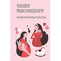 The Big Book Of Pregnancy Knowledge And Tips: Everything From Getting Pregnant To Breastfeeding: How To Make Sure To Have A Healthy Pregnancy