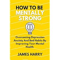How to be mentally strong: Overcoming Depression Anxiety And Bad Habits By Improving Your Mental Health How to be mentally strong: Overcoming Depression Anxiety And Bad Habits By Improving Your Mental Health Paperback Kindle