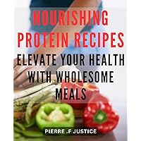 Nourishing Protein Recipes: Elevate Your Health with Wholesome Meals: Revitalize Your Body with Deliciously Nutritious Protein-Packed Meal Ideas