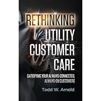 Rethinking Utility Customer Care: Satisfying Your Always-Connected, Always-On Customers Rethinking Utility Customer Care: Satisfying Your Always-Connected, Always-On Customers Hardcover Kindle