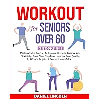 WORKOUT FOR SENIORS OVER 60: 3 BOOKS IN 1: 150 Illustrated Exercises To Improve Strength, Balance And Flexibility. Boost Your Confidence, Improve Your ... Of Life and Regains A Renewed Youthfulness