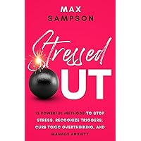 STRESSED OUT: 13 Powerful Methods to Stop Stress, Recognize Triggers, Curb Toxic Overthinking, and Manage Anxiety (The Max Sampson Collection)