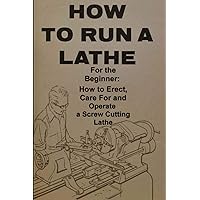 How To Run A Lathe: For The Beginner : How To Erect, Care For And Operate A Screw Cutting Engine Lathe How To Run A Lathe: For The Beginner : How To Erect, Care For And Operate A Screw Cutting Engine Lathe Paperback Hardcover