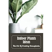 Indoor Plants Ideas: The Art Of Growing Houseplants