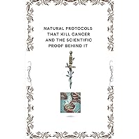 Natural protocols that kill cancer and the scientific proof behind it Natural protocols that kill cancer and the scientific proof behind it Paperback Kindle