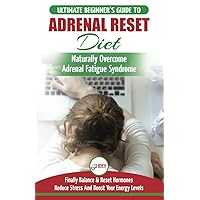 Adrenal Reset Diet: The Ultimate Beginner's Guide To Adrenal Fatigue Reset Diet - Naturally Reset Hormones, Reduce Stress & Anxiety and Boost Your Energy Levels