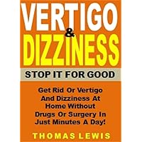 Vertigo & Dizziness - Stop It For Good: Get Rid Or Vertigo And Dizziness At Home Without Drugs Or Surgery In Just Minutes A Day!