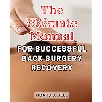 The Ultimate Manual for Successful Back Surgery Recovery: Recover, Heal, and Thrive: Expert Strategies for a Successful Back Surgery Rehabilitation