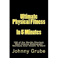 Ultimate Physical Fitness in 5 Minutes: The Worlds Shortest, Most Intense Bodyweight Workouts Ever! Ultimate Physical Fitness in 5 Minutes: The Worlds Shortest, Most Intense Bodyweight Workouts Ever! Paperback Kindle