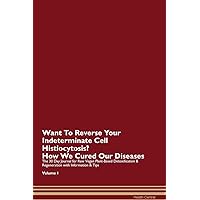 Want To Reverse Your Indeterminate Cell Histiocytosis? How We Cured Our Own Chronic Diseases The 30 Day Journal for Raw Vegan Plant-Based Detoxification & Regeneration with Information & Tips Volume 1