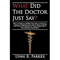 What Did The Doctor Just Say? How to Understand What Your Doctor is Saying and Prevent Medical Errors From Happening to You and Your Loved Ones What Did The Doctor Just Say? How to Understand What Your Doctor is Saying and Prevent Medical Errors From Happening to You and Your Loved Ones Paperback