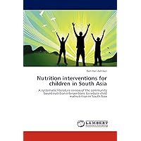 Nutrition interventions for children in South Asia: A systematic literature review of the community based nutrition interventions to reduce child malnutrition in South Asia Nutrition interventions for children in South Asia: A systematic literature review of the community based nutrition interventions to reduce child malnutrition in South Asia Paperback