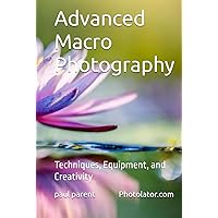 Advanced Macro Photography: Techniques, Equipment, and Creativity Advanced Macro Photography: Techniques, Equipment, and Creativity Kindle Hardcover Paperback