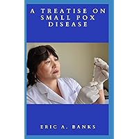 A TREATISE ON SMALL POX DISEASE: Comprehensive Guide On How To Eradicate Virus That Used To Be Contagious And Disfiguring With Treatments And Causes Of The Deadly Diseases