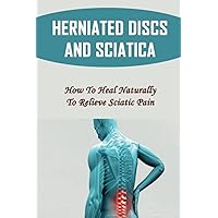 Herniated Discs And Sciatica: How To Heal Naturally To Relieve Sciatic Pain