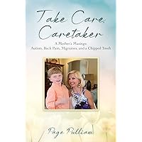 Take Care, Caretaker - A Mother's Musings: Autism, Back Pain, Migraines, and a Chipped Tooth Take Care, Caretaker - A Mother's Musings: Autism, Back Pain, Migraines, and a Chipped Tooth Paperback Kindle