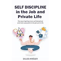 Self-Discipline in the Job and Private Life: A Guide to Become More Self-Disciplined and More Successful at Your Workplace and in Life