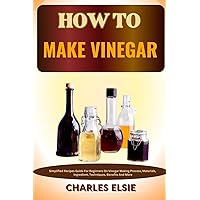 HOW TO MAKE VINEGAR: Simplified Recipes Guide For Beginners On Vinegar Making Process, Materials, Ingredient, Techniques, Benefits And More HOW TO MAKE VINEGAR: Simplified Recipes Guide For Beginners On Vinegar Making Process, Materials, Ingredient, Techniques, Benefits And More Paperback Kindle