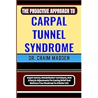 THE PROACTIVE APPROACH TO CARPAL TUNNEL SYNDROME: Expert Advice, Rehabilitation Techniques, And Lifestyle Adjustments For Lasting Relief And Wellness-Your Roadmap To A Better Life