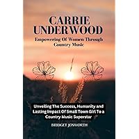 CARRIE UNDERWOOD: EMPOWERING OF WOMEN THROUGH COUNTRY MUSIC :-: Unveiling The Success , Humanity, and Lasting Impact of a Small Town Girl to a Country Music Superstar (Most Popular Icon Women) CARRIE UNDERWOOD: EMPOWERING OF WOMEN THROUGH COUNTRY MUSIC :-: Unveiling The Success , Humanity, and Lasting Impact of a Small Town Girl to a Country Music Superstar (Most Popular Icon Women) Paperback Kindle
