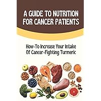 A Guide To Nutrition For Cancer Patients: How-To Increase Your Intake Of Cancer-Fighting Turmeric: Recipes To Make For Cancer Patients