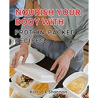 Nourish Your Body with Protein-Packed Recipes.: Fuel Your Wellness with Nutrient-Rich High-Protein Meals.