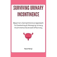 SURVIVING URINARY INCONTINENCE: Beginners Comprehensive Approach To Combating & Managing Urinary Incontinence Outbreak Effectively SURVIVING URINARY INCONTINENCE: Beginners Comprehensive Approach To Combating & Managing Urinary Incontinence Outbreak Effectively Kindle Paperback