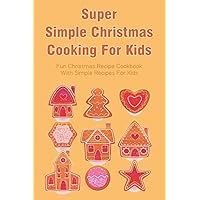 Super Simple Christmas Cooking For Kids: Fun Christmas Recipe Cookbook With Simple Recipes For Kids: How To Make Christmas Cakes At Home