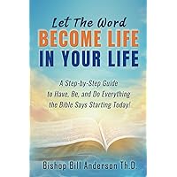 Let The Word Become Life in Your Life: A Step-by-Step Guide to Have, Be, and Do Everything the Bible Says Starting Today!